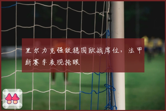 里尔力克强敌稳固欧战席位，法甲新赛季表现抢眼
