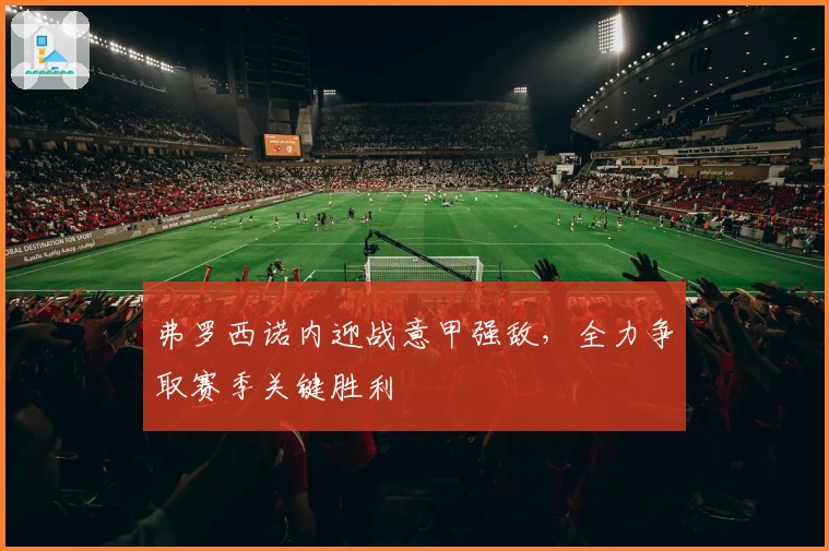 弗罗西诺内迎战意甲强敌，全力争取赛季关键胜利