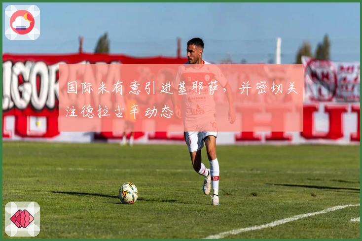 国际米有意引进基耶萨，并密切关注德拉古辛动态