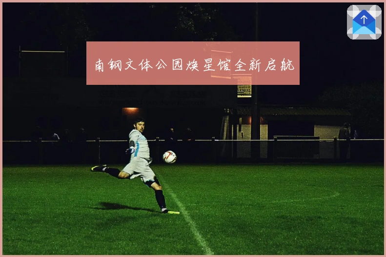 南钢文体公园焕星馆全新启航