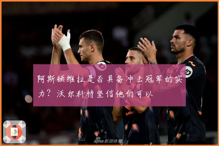 阿斯顿维拉是否具备冲击冠军的实力？沃尔科特坚信他们可以