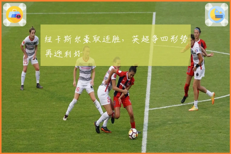 纽卡斯尔豪取连胜，英超争四形势再迎利好