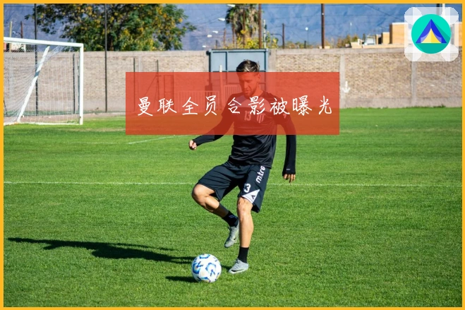 曼联全员合影被曝光