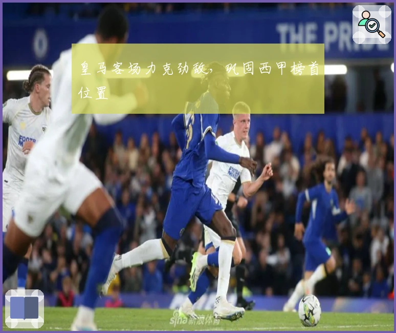 皇马客场力克劲敌，巩固西甲榜首位置