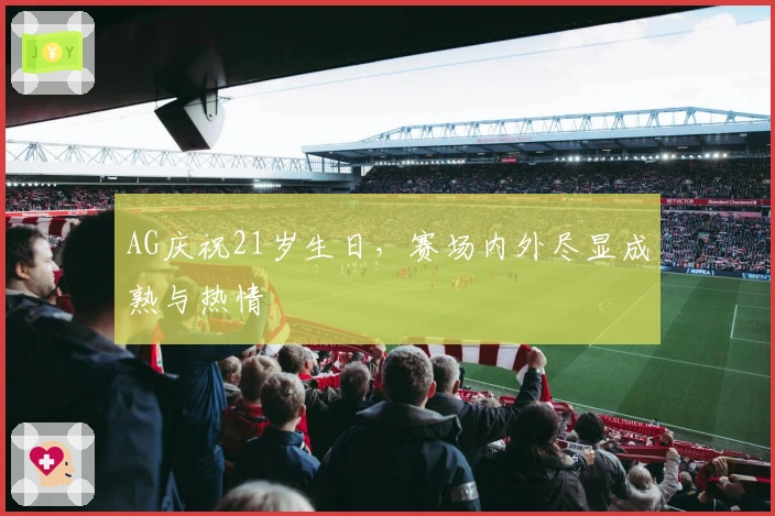 AG庆祝21岁生日，赛场内外尽显成熟与热情
