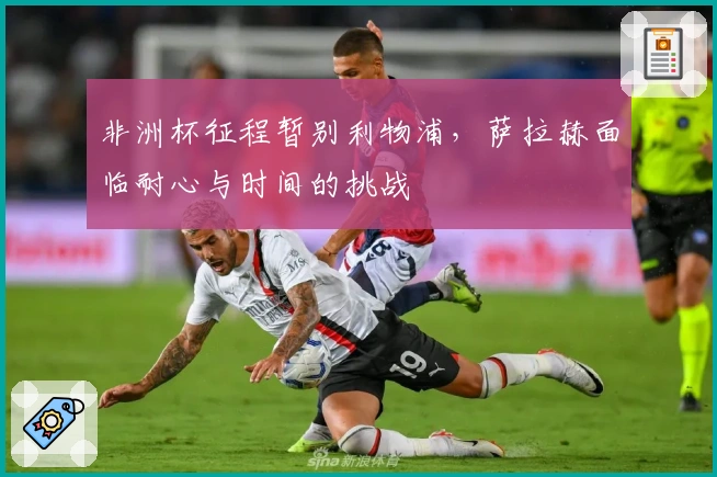 非洲杯征程暂别利物浦，萨拉赫面临耐心与时间的挑战