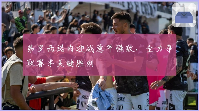 弗罗西诺内迎战意甲强敌，全力争取赛季关键胜利