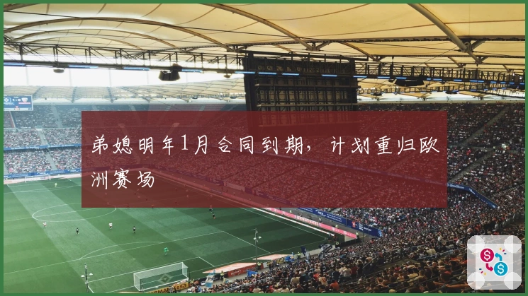 弟媳明年1月合同到期，计划重归欧洲赛场