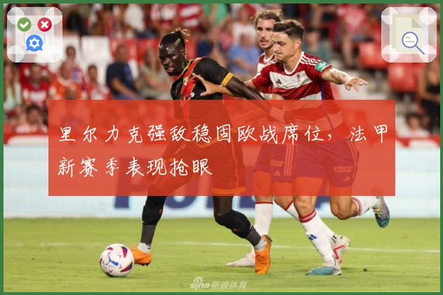 里尔力克强敌稳固欧战席位，法甲新赛季表现抢眼