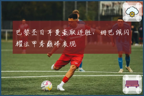 巴黎圣日耳曼豪取连胜，姆巴佩闪耀法甲秀巅峰表现