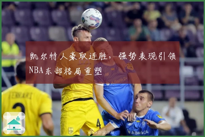 凯尔特人豪取连胜，强势表现引领NBA东部格局重塑