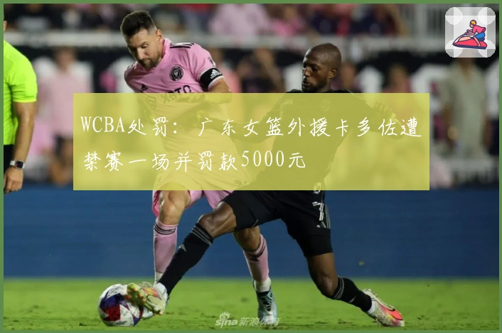 WCBA处罚：广东女篮外援卡多佐遭禁赛一场并罚款5000元