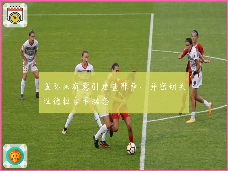 国际米有意引进基耶萨，并密切关注德拉古辛动态