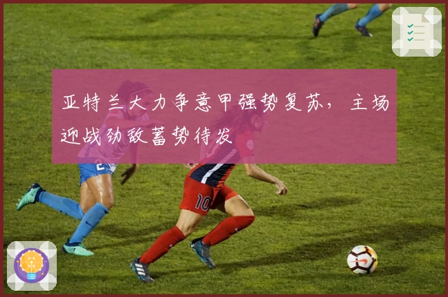 亚特兰大力争意甲强势复苏，主场迎战劲敌蓄势待发